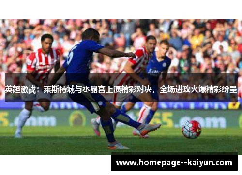英超激战:莱斯特城与水晶宫上演精彩对决,全场进攻火爆精彩纷呈 英超激战:莱斯特城与水晶宫上演精彩对决,全场进攻火爆精彩纷呈
