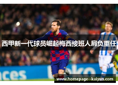 西甲新一代球员崛起梅西接班人肩负重任