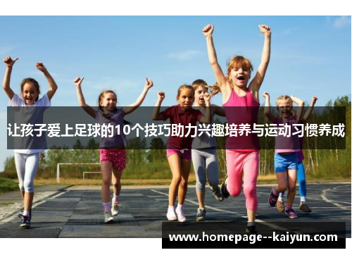 让孩子爱上足球的10个技巧助力兴趣培养与运动习惯养成 让孩子爱上足球的10个技巧助力兴趣培养与运动习惯养成