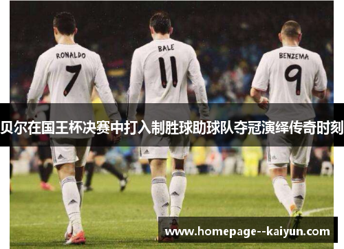 贝尔在国王杯决赛中打入制胜球助球队夺冠演绎传奇时刻 贝尔在国王杯决赛中打入制胜球助球队夺冠演绎传奇时刻