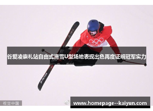 谷爱凌崇礼站自由式滑雪U型场地表现出色再度证明冠军实力 谷爱凌崇礼站自由式滑雪U型场地表现出色再度证明冠军实力