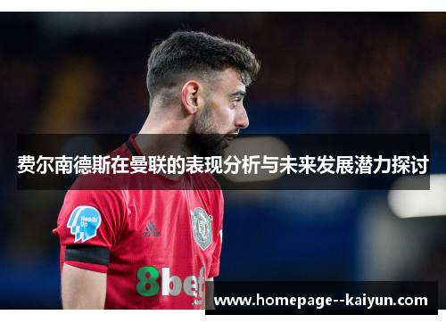 费尔南德斯在曼联的表现分析与未来发展潜力探讨 费尔南德斯在曼联的表现分析与未来发展潜力探讨