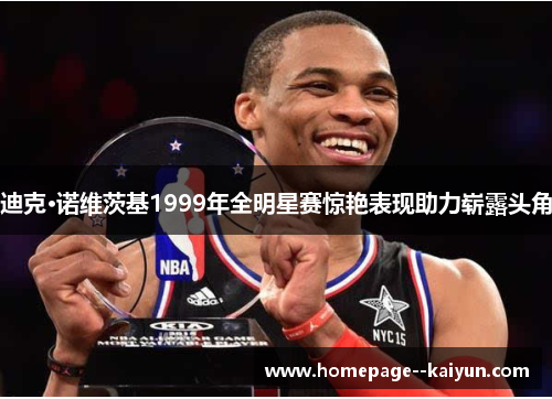 迪克·诺维茨基1999年全明星赛惊艳表现助力崭露头角 迪克·诺维茨基1999年全明星赛惊艳表现助力崭露头角