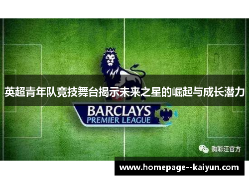 英超青年队竞技舞台揭示未来之星的崛起与成长潜力 英超青年队竞技舞台揭示未来之星的崛起与成长潜力