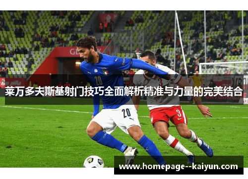 莱万多夫斯基射门技巧全面解析精准与力量的完美结合