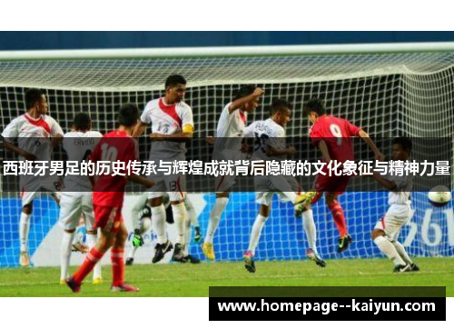 西班牙男足的历史传承与辉煌成就背后隐藏的文化象征与精神力量 西班牙男足的历史传承与辉煌成就背后隐藏的文化象征与精神力量