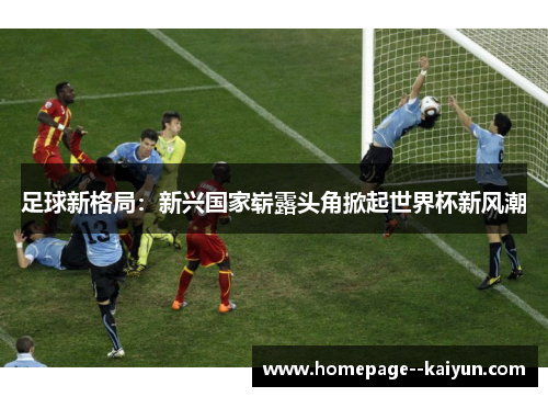 足球新格局：新兴国家崭露头角掀起世界杯新风潮