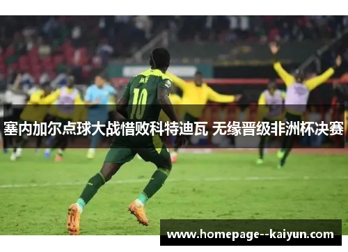 塞内加尔点球大战惜败科特迪瓦 无缘晋级非洲杯决赛 塞内加尔点球大战惜败科特迪瓦 无缘晋级非洲杯决赛