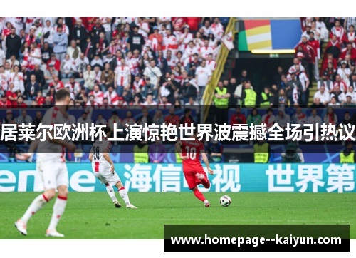 居莱尔欧洲杯上演惊艳世界波震撼全场引热议