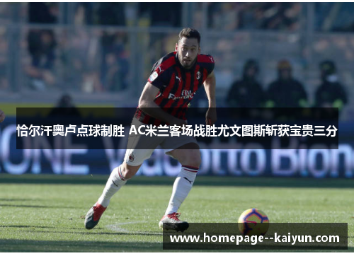 恰尔汗奥卢点球制胜 AC米兰客场战胜尤文图斯斩获宝贵三分 恰尔汗奥卢点球制胜 AC米兰客场战胜尤文图斯斩获宝贵三分