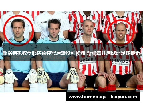 斯洛特执教费耶诺德夺冠后转投利物浦 新篇章开启欧洲足球传奇 斯洛特执教费耶诺德夺冠后转投利物浦 新篇章开启欧洲足球传奇