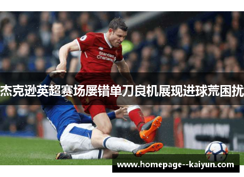 杰克逊英超赛场屡错单刀良机展现进球荒困扰