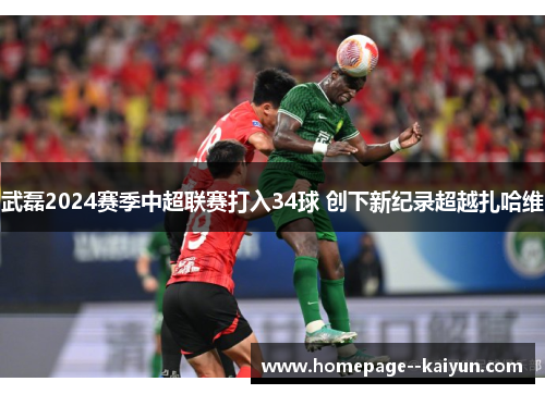 武磊2024赛季中超联赛打入34球 创下新纪录超越扎哈维 武磊2024赛季中超联赛打入34球 创下新纪录超越扎哈维