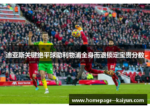 迪亚斯关键绝平球助利物浦全身而退锁定宝贵分数 迪亚斯关键绝平球助利物浦全身而退锁定宝贵分数