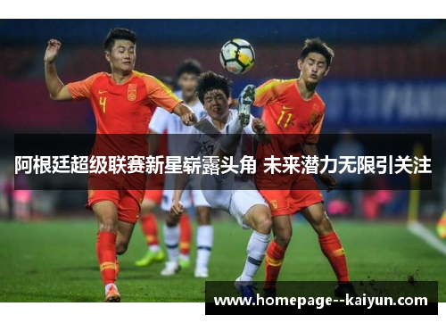 阿根廷超级联赛新星崭露头角 未来潜力无限引关注 阿根廷超级联赛新星崭露头角 未来潜力无限引关注