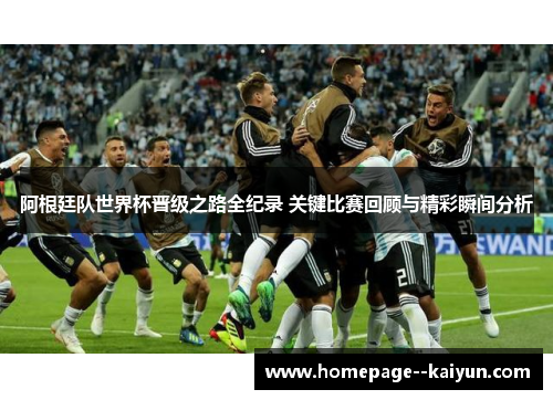 阿根廷队世界杯晋级之路全纪录 关键比赛回顾与精彩瞬间分析