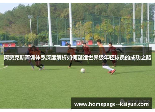 阿贾克斯青训体系深度解析如何塑造世界级年轻球员的成功之路