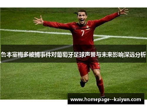 鲁本塞梅多被捕事件对葡萄牙足球声誉与未来影响深远分析