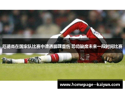 厄德高在国家队比赛中遭遇脚踝重伤 恐将缺席未来一段时间比赛 厄德高在国家队比赛中遭遇脚踝重伤 恐将缺席未来一段时间比赛