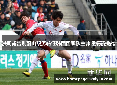 洪明甫告别蔚山职务转任韩国国家队主帅迎接新挑战 洪明甫告别蔚山职务转任韩国国家队主帅迎接新挑战