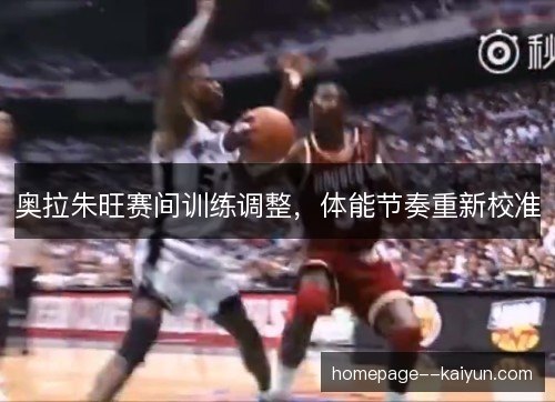 奥拉朱旺赛间训练调整,体能节奏重新校准 奥拉朱旺赛间训练调整,体能节奏重新校准